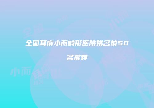 全国耳廓小而畸形医院排名前50名推荐