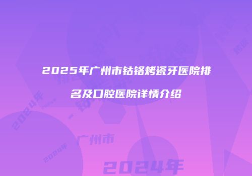 2025年广州市钴铬烤瓷牙医院排名及口腔医院详情介绍