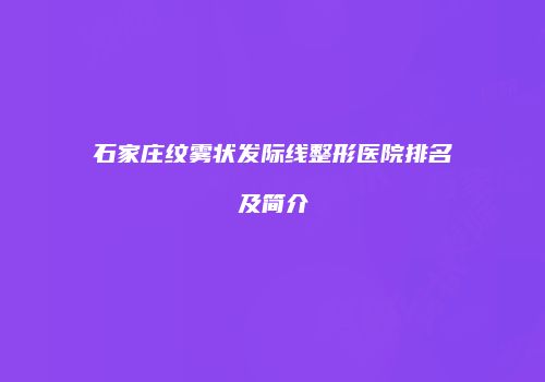 石家庄纹雾状发际线整形医院排名及简介