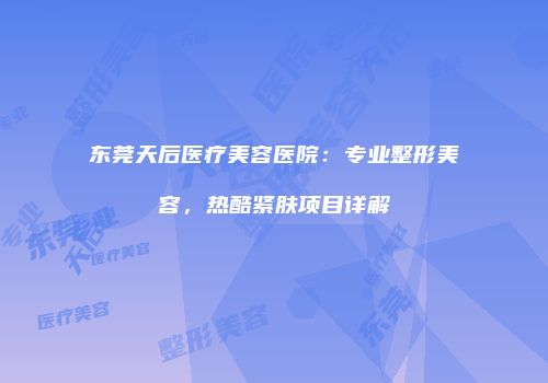 东莞天后医疗美容医院：专业整形美容，热酷紧肤项目详解