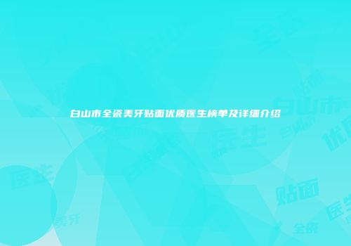 白山市全瓷美牙贴面优质医生榜单及详细介绍