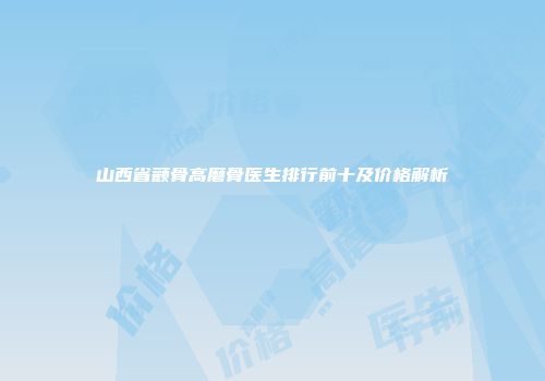 山西省颧骨高磨骨医生排行前十及价格解析