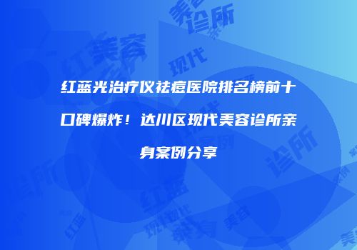 红蓝光治疗仪祛痘医院排名榜前十口碑爆炸！达川区现代美容诊所亲身案例分享