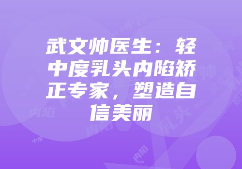 武文帅医生：轻中度乳头内陷矫正专家，塑造自信美丽
