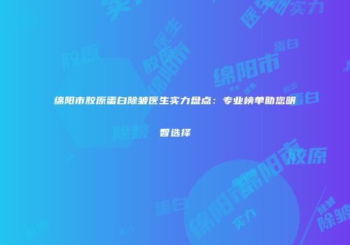绵阳市胶原蛋白除皱医生实力盘点：专业榜单助您明智选择