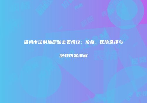 温州市注射玻尿酸去表情纹：价格、医院选择与服务内容详解