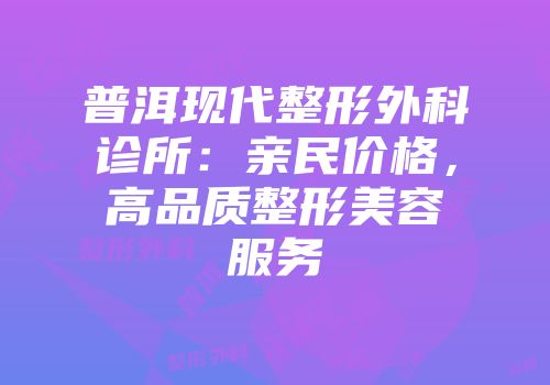 普洱现代整形外科诊所：亲民价格，高品质整形美容服务