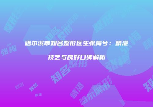 哈尔滨市知名整形医生张梅兮：精湛技艺与良好口碑解析
