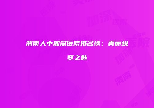渭南人中加深医院排名榜：美丽蜕变之选