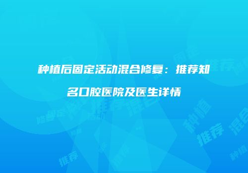 种植后固定活动混合修复：推荐知名口腔医院及医生详情