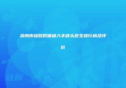 滨州市硅胶假体植入丰额头医生排行榜及评价