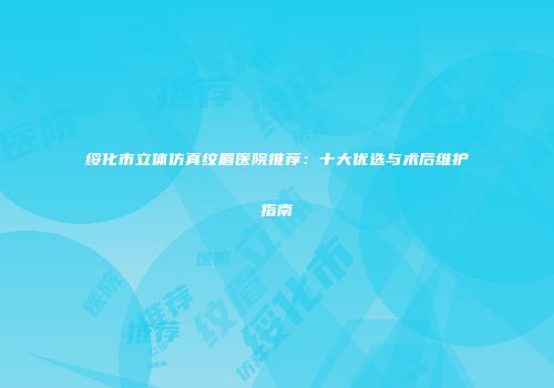 绥化市立体仿真纹眉医院推荐：十大优选与术后维护指南
