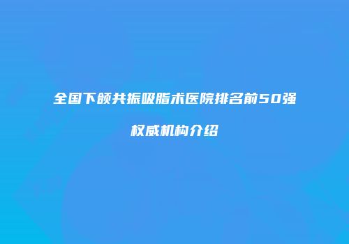 全国下颌共振吸脂术医院排名前50强权威机构介绍