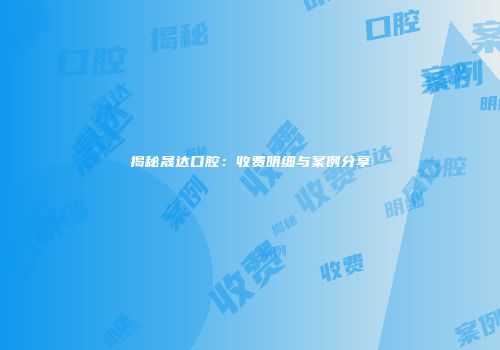 揭秘晟达口腔：收费明细与案例分享