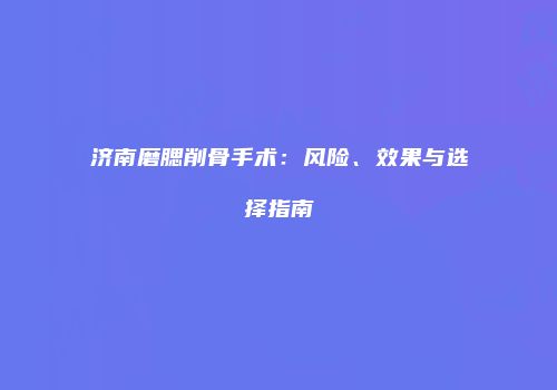 济南磨腮削骨手术：风险、效果与选择指南