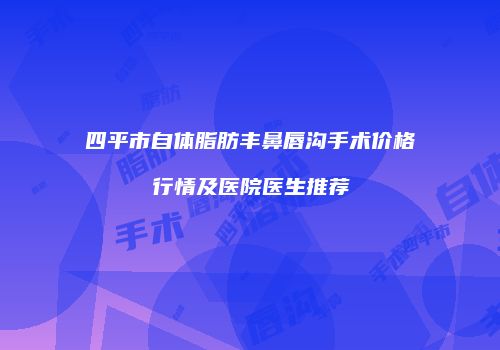 四平市自体脂肪丰鼻唇沟手术价格行情及医院医生推荐