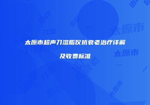 太原市超声刀溶脂仪抗衰老治疗详解及收费标准