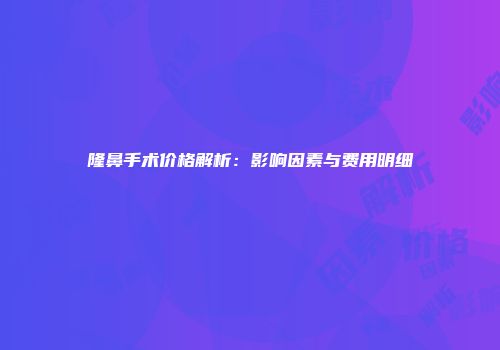 隆鼻手术价格解析：影响因素与费用明细