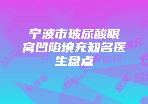 宁波市玻尿酸眼窝凹陷填充知名医生盘点