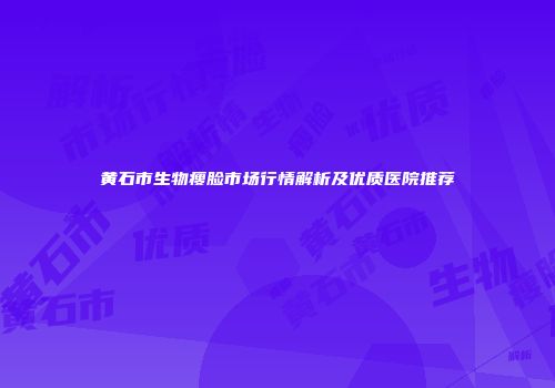黄石市生物瘦脸市场行情解析及优质医院推荐