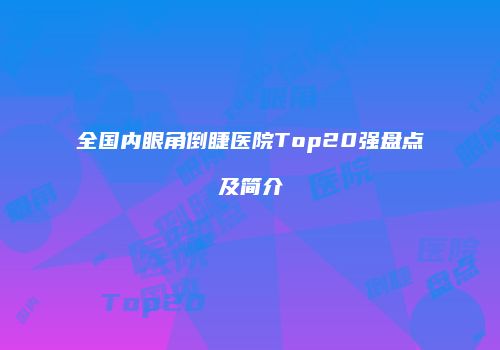 全国内眼角倒睫医院Top20强盘点及简介