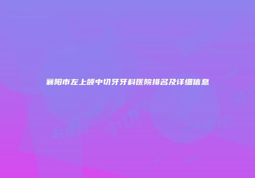 襄阳市左上颌中切牙牙科医院排名及详细信息