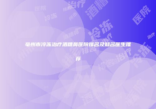 亳州市冷冻治疗酒糟鼻医院排名及知名医生推荐