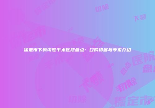 保定市下颚切除手术医院盘点：口碑排名与专家介绍