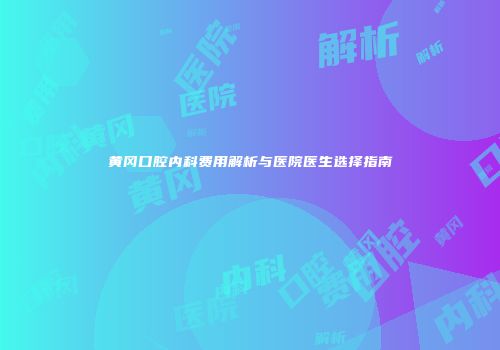 黄冈口腔内科费用解析与医院医生选择指南