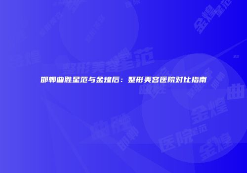 邯郸曲胜星范与金煌后：整形美容医院对比指南