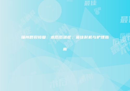 扬州唇裂修复：术后后遗症、最佳时机与护理指南