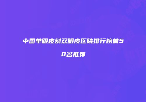 中国单眼皮割双眼皮医院排行榜前50名推荐