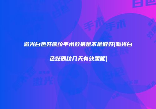 激光白色妊辰纹手术效果是不是很好(激光白色妊辰纹几天有效果呢)