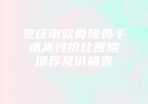 枣庄市软骨隆鼻手术高性价比医院推荐及价格表
