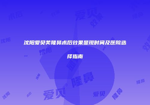 沈阳爱贝芙隆鼻术后效果显现时间及医院选择指南
