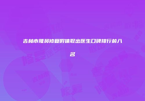吉林市隆鼻修复假体取出医生口碑排行前八名