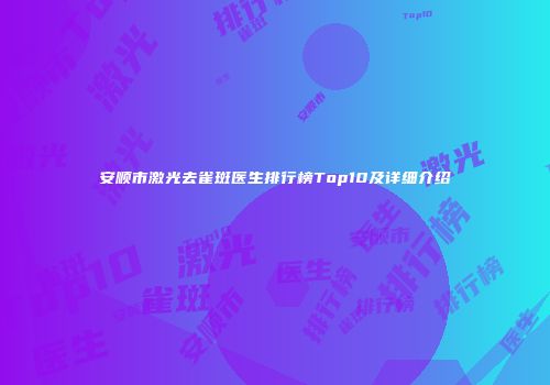 安顺市激光去雀斑医生排行榜Top10及详细介绍