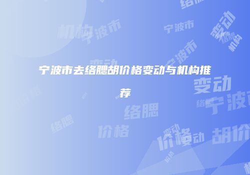 宁波市去络腮胡价格变动与机构推荐