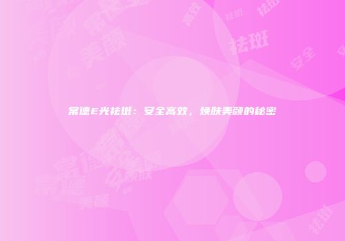 常德E光祛斑：安全高效，焕肤美颜的秘密