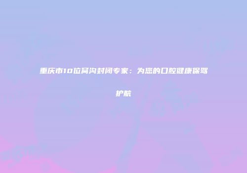 重庆市10位窝沟封闭专家：为您的口腔健康保驾护航