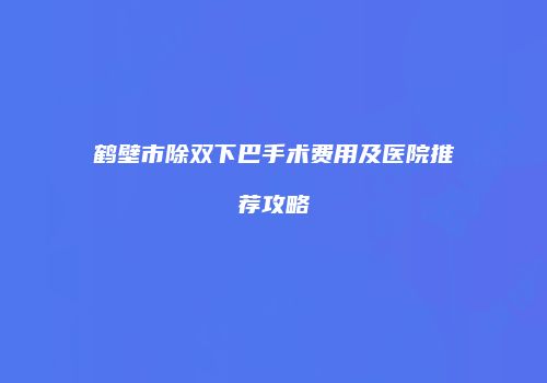 鹤壁市除双下巴手术费用及医院推荐攻略