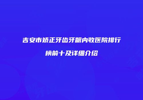 吉安市矫正牙齿牙龈内收医院排行榜前十及详细介绍