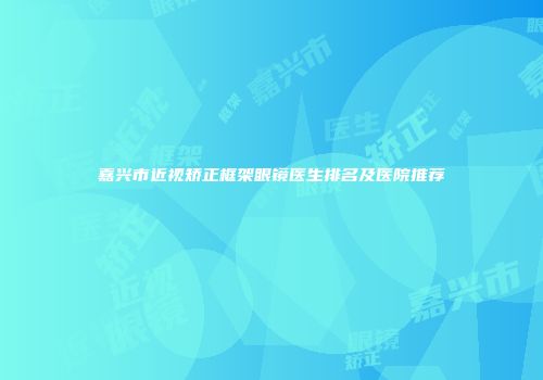嘉兴市近视矫正框架眼镜医生排名及医院推荐