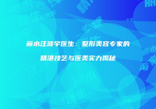 丽水汪波宇医生：整形美容专家的精湛技艺与医美实力揭秘