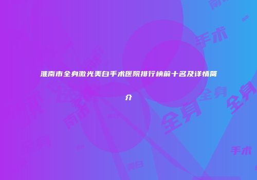 淮南市全身激光美白手术医院排行榜前十名及详情简介