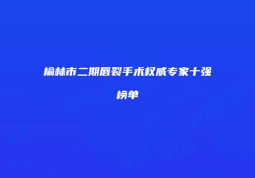 榆林市二期唇裂手术权威专家十强榜单