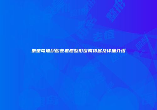 秦皇岛玻尿酸去痘疤整形医院排名及详细介绍