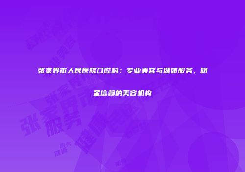 张家界市人民医院口腔科：专业美容与健康服务，明星信赖的美容机构