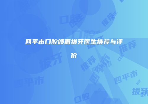 四平市口腔颌面拔牙医生推荐与评价