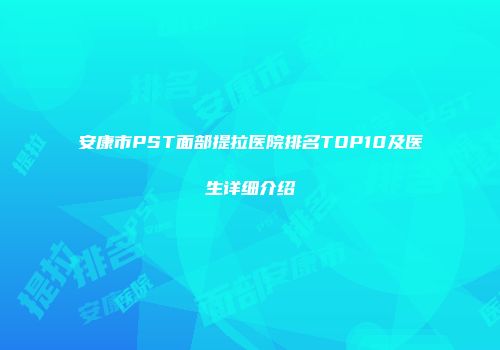 安康市PST面部提拉医院排名TOP10及医生详细介绍